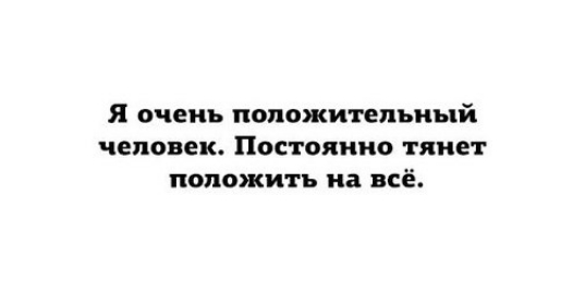 Я очень положительный человек Постоянно тянет положить на всё