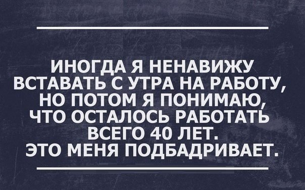 ИНОГДА Я НЕНАВИЖУ ВСТАВАТЬ С УТРА НА РАБОТУ НО ПОТОМ Я ПОНИМАЮ ЧТО ОСТАЛОСЬ РАБОТАТЬ ВСЕГО 40 ЛЕТ ЭТО МЕНЯ ПОДБАДРИВАЕТ