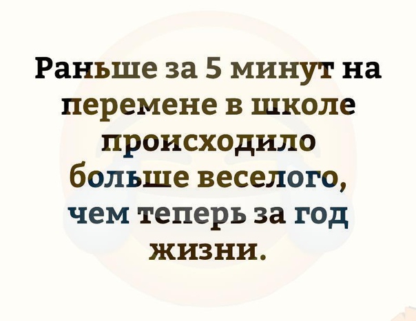 Раньше за 5 минут на перемене в школе происходило больше веселого чем теперь за год жизни