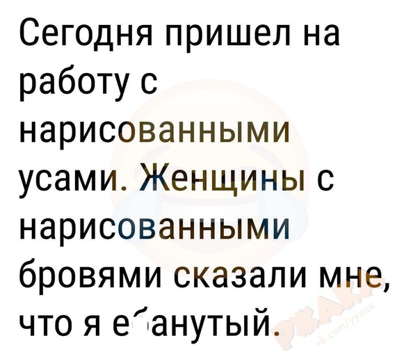 Сегодня пришел на работу с нарисованными усами Женщины с нарисованными бровями сказали мне что я еанутый