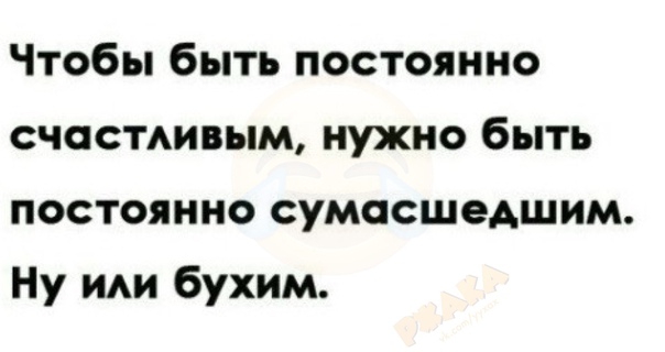 Чтобы быть постоянно счастивым нужно быть постоянно сумасшедшим Ну иди бухим