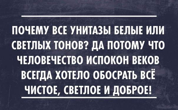 ПОЧЕМУ ВСЕ УНИТАЗЫ БЕЛЫЕ ИЛИ СВЕТЛЫХ ТОНОВ ДА ПОТОМУ ЧТО ЧЕЛОВЕЧЕСТВО ИСПОКОН ВЕКОВ ВСЕГДА ХОТЕЛО ОБОСРАТЬ ВСЕ ЧИСТОЕ СВЕТЛОЕ ИДОБРОЕ