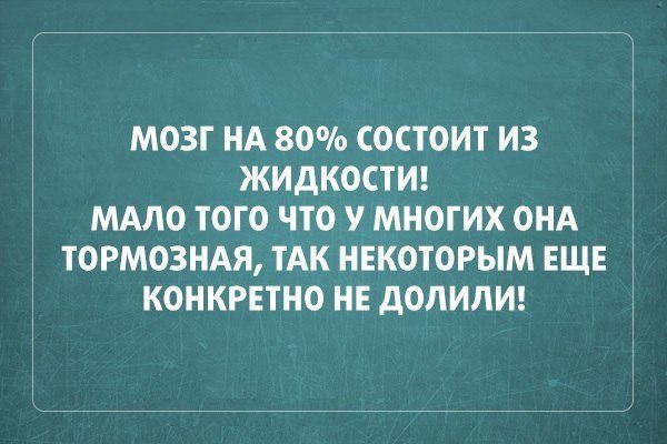 МОЗГ НА 80 СОСТОИТ И3 ЖИДКОСТИ МАЛО ТОГО ЧТО У МНОГИХ ОНА ТОРМОЗНАЯ ТАК НЕКОТОРЫМ ЕЩЕ КОНКРЕТНО НЕ дОЛИЛИ