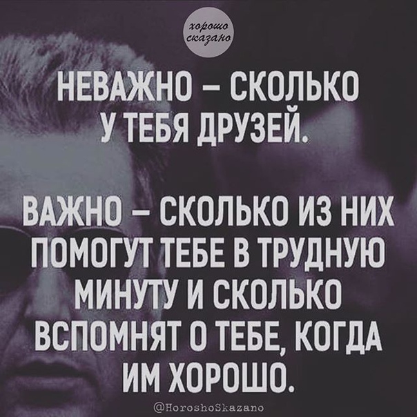 НЕВАЖНО скодько У тввя друзви ВАЖНО сколько из них помогут ТЕБЕ в трудную минуту и сколько вспомнят о ТЕБЕ КОГДА имэхорошо