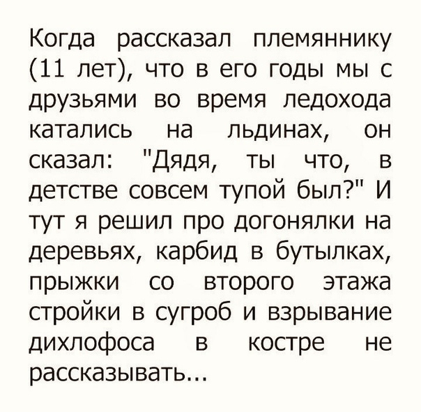Когда рассказал племяннику 11 лет что в его годы мы с друзьями во время ледохода катались на пьдинах он сказал Дядя ты что в детстве совсем тупой был И тут я решил про догонялки на деревьях карбид в бутылках прыжки со второго этажа стройки в сугроб и взрывание дихпофоса в костре не рассказывать