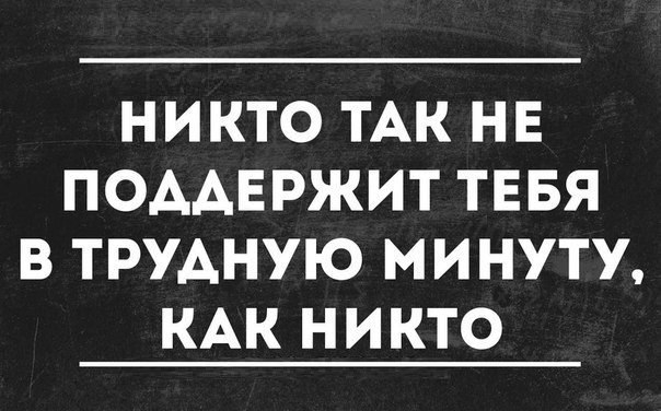 НИКТО ТАК НЕ ПОААЕРЖИТ ТЕБЯ В ТРУАНУЮ МИНУТУ КАК НИКТО