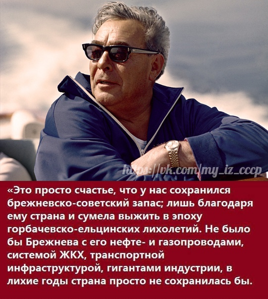 Это просто счастье что у нас сохранился брежневско советский запас лишь благодаря ему страна и сумела выжить в эпоху горбачевско ельцинских лихолетий Не было бы Брежнева его нефте и газопроводами системой ЖКХ транспортной инфраструктурой гигантами индустрии в лихие годы страна просто не сохранилась бы