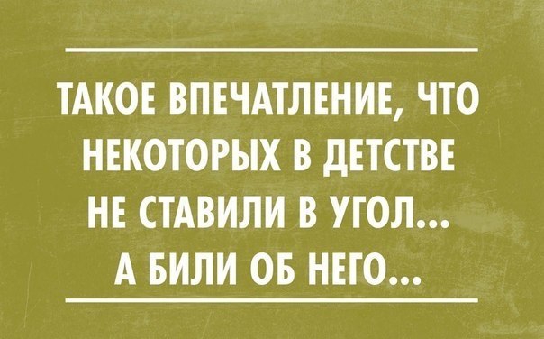 ТАКОЕ ВПЕЧАТЛЕНИЕ ЧТО НЕКОТОРЫХ В дЕТСТВЕ НЕ СТАВИЛИ В УГОЛ А БИЛИ ОБ НЕГО