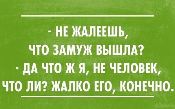 НЕ ЖАЛЕЕШЬ ЧТО ЗАМУЖ ВЫШЛА дА ЧТО Ж Я НЕ ЧЕЛОВЕК ЧТО ЛИ ЖАЛКО ЕГО КОНЕЧНО