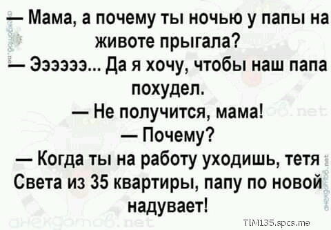 Мама а почему ты ночью у папы на животе прыгала Эзээзэ Да я хочу чтобы наш папа похудел Не получится мама Почему Когда ты на работу уходишь тетя Света из 35 квартиры папу по новой надуваеті