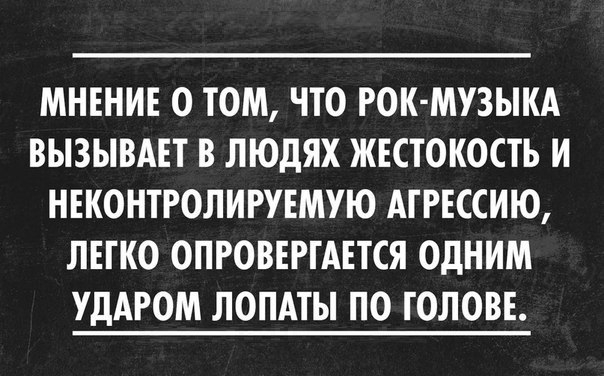 МНЕНИЕ 0 ТОМ ЧТО РОК МУЗЫКА ВЫЗЫВАЕТ В ЛЮДЯХ ЖЕСТОКОСТЬ И НЕКОНТРОЛИРУЕМУЮ АГРЕССИЮ ЛЕГКО ОПРОВЕРГАЕТСЯ ОДНИМ УДАРОМ ЛОПАТЫ ПО ГОЛОВЕ