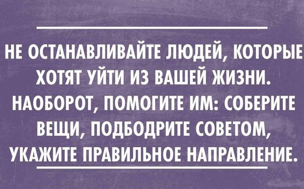 НЕ ОСТАНАВЛИВАЙТЕ ЛЮДЕЙ КОТОРЫЕ ХОТЯТ УЙТИ ИЗ ВАШЕЙ ЖИЗНИ НАОБОРОТ ПОМОГИТЕ ИМ СОБЕРИТЕ ВЕЩИ ПОДБОДРИТЕ СОВЕТОМ УКАЖИТЕ ПРАВИЛЬНОЕ НАПРАВЛЕНИЕ