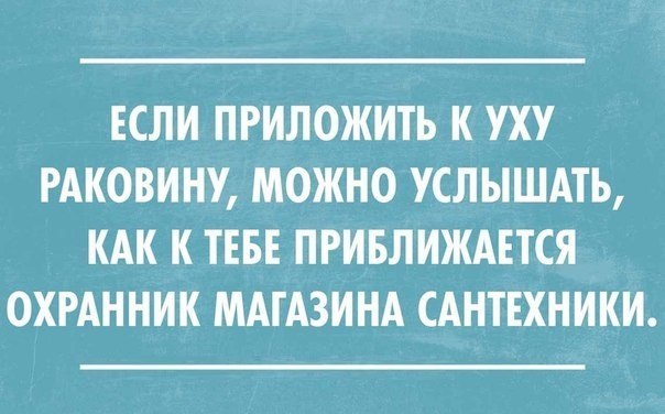 ЕСЛИ ПРИЛОЖИТЬ К УХУ РАКОВИНУ МОЖНО УСЛЫШАТЬ КАК К ТЕБЕ ПРИБЛИЖАЕТСЯ ОХРАННИК МАГАЗИНА САНТЕХНИКИ