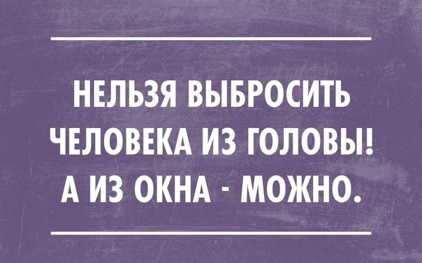 НЕЛЬЗЯ ВЫБРОСИТЬ ЧЕЛОВЕКА ИЗ ГОЛОВЫ А ИЗ ОКНА МОЖНО