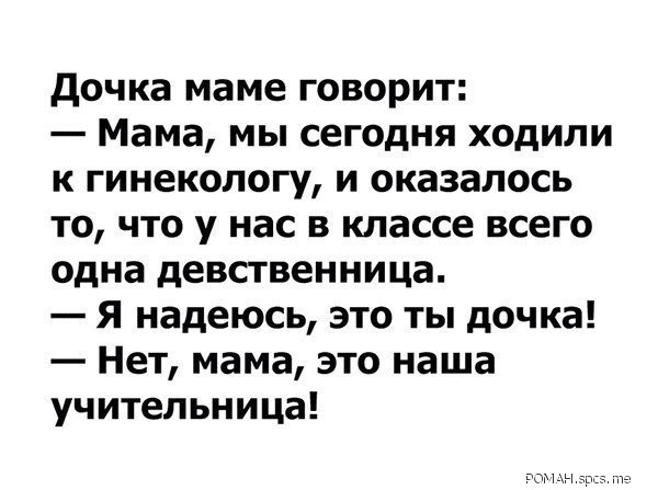 дочка маме говорит Мама мы сегодня ходили к гинекологу и оказалось то что у нас в классе всего одна девственница Я надеюсь это ты дочка Нет мама это наша учительница