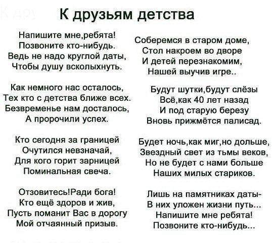 К друзьям детства Напишите мнеребята Позвоните кто нибудь Ведь не надо круглой даты Чтобы душу всколыхнуть Спберемся в старпм доме Стоп некроем во дворе И детей перезнакомим Нашей выучив игре Как немного нас осталось Будут шуткибудут спёзы Тех кто с детства ближе всех Всёжак 40 лет назад Беавременье ам досталось и под старую березу А ПРРЧИПИ Ушех Вновь прижмёгся палисад Кто сегодня за границей Буд