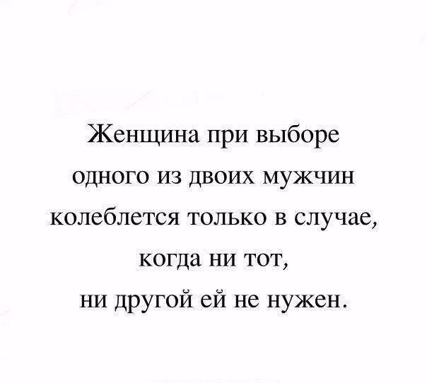 Женщина при выборе одного из двоих мужчин колеблется только в случае когда НИ тот ни другой ей не нужен