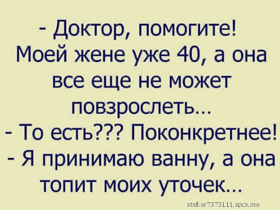 Доктор помогите Моей жене уже 40 а она все еще не может повзрослеть То есть Поконкретнее Я принимаю ванну а она топит моих уточек