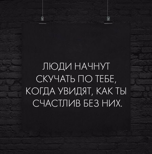 ЛЮДИ НАЧНУ СКУЧАТЬ ПО ТЕБЕ КОГДА УВИДЯТ КАК ТЫ СЧАСТЛИВ БЕЗ ЕИХ