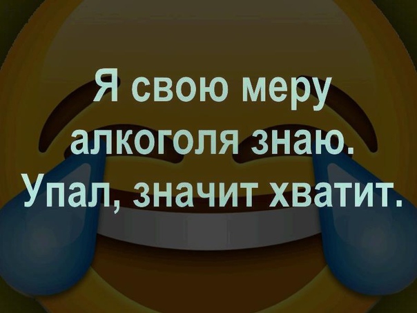 Я свою меру алкоголя знаю Упал значит хватит