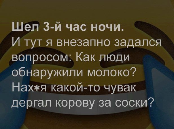 Шел 3 й час ночи И тут я внезапно задался вопросом Как люди обнаружили молоко Нахя какойто чувак дергал корову за соски