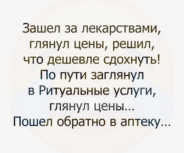 Зашел за лекарствами глянул цены решил что дешевле сдохнуть По пути заглянул в Ритуальные услуги глянул цены Пошел обратно в аптеку