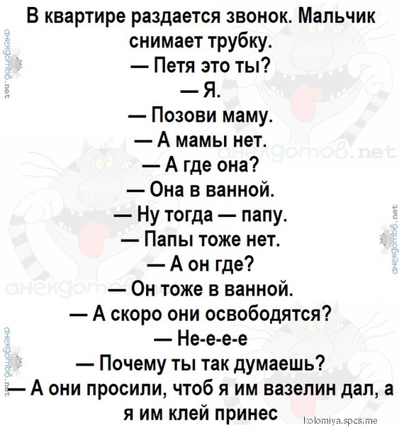 В квартире раздается звонок Мальчик снимает трубку Петя это ты Я Позови маму А мамы нет А где она Она в ванной Ну тогда папу Папы тоже нет А он где Он тоже в ванной А скоро они освободятся Не е е е Почему ты так думаешь А они просили чтоб я им вазелин дал а я им клей принес