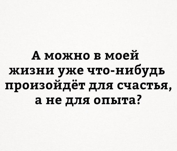 А можно в моей жизни уже что нибудь произойдёт для счастья а не для опыта