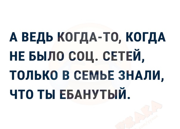 А ВЕДЬ КОГДА ТО КОГДА НЕ БЫЛО соц свтпгй только в свмьв знми что ты ЕБАНУТЫЙ