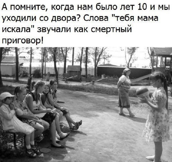 А помните когда нам было лет 10 и мы уходили со двора Слова тебя мама искала звучали как смертный приговор