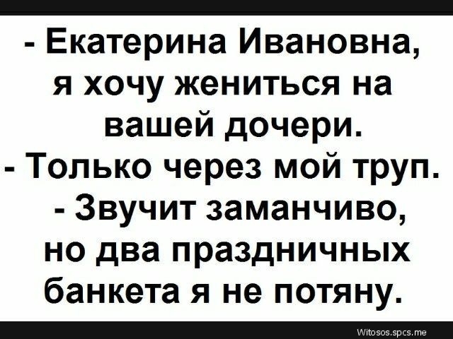 _ Екатерина Ивановна я хочу жениться на вашей дочери Только через мой труп Звучит заманчиво но два праздничных банкета я не потяну