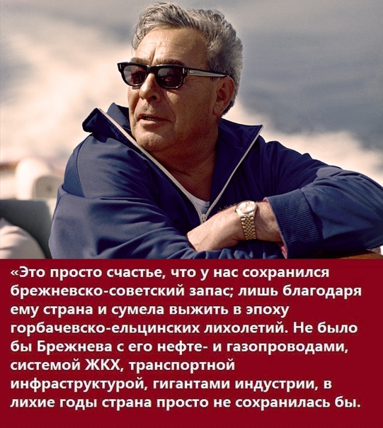 Это просто счастье что у нас сохранился брежневско советский запас лишь благодаря ему страна и сумела выжить в эпоху горбачевско ельцинских лихолетий Не было бы Брежнева его нефте и газопроводами системой ЖКХ транспортной инфраструктурой гигантами индустрии в лихие годы страна просто не сохранилась бы