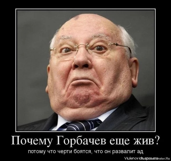 Почему Горбачев еще жив потому что черти боятся что он развалит ад шепиищы5ьшэцш