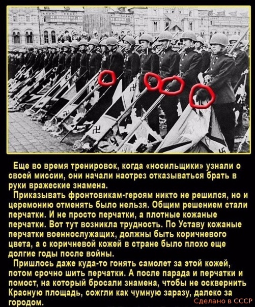Еще во время тренировок когда носильщики узнали о своей миссии они начали наотрез отказываться брать в руки вражеские знамена Приказывдть фронтовикам героям никто не решился но и Церемонию отменять было нельзя Общим решением отели перчатки И не просто порчатки а ппотныо кожаные перчатки Вот тут возникла трудность По Уставу кожаные перчатки военнослужащих должны Быть коричневого цвета а коричневой 