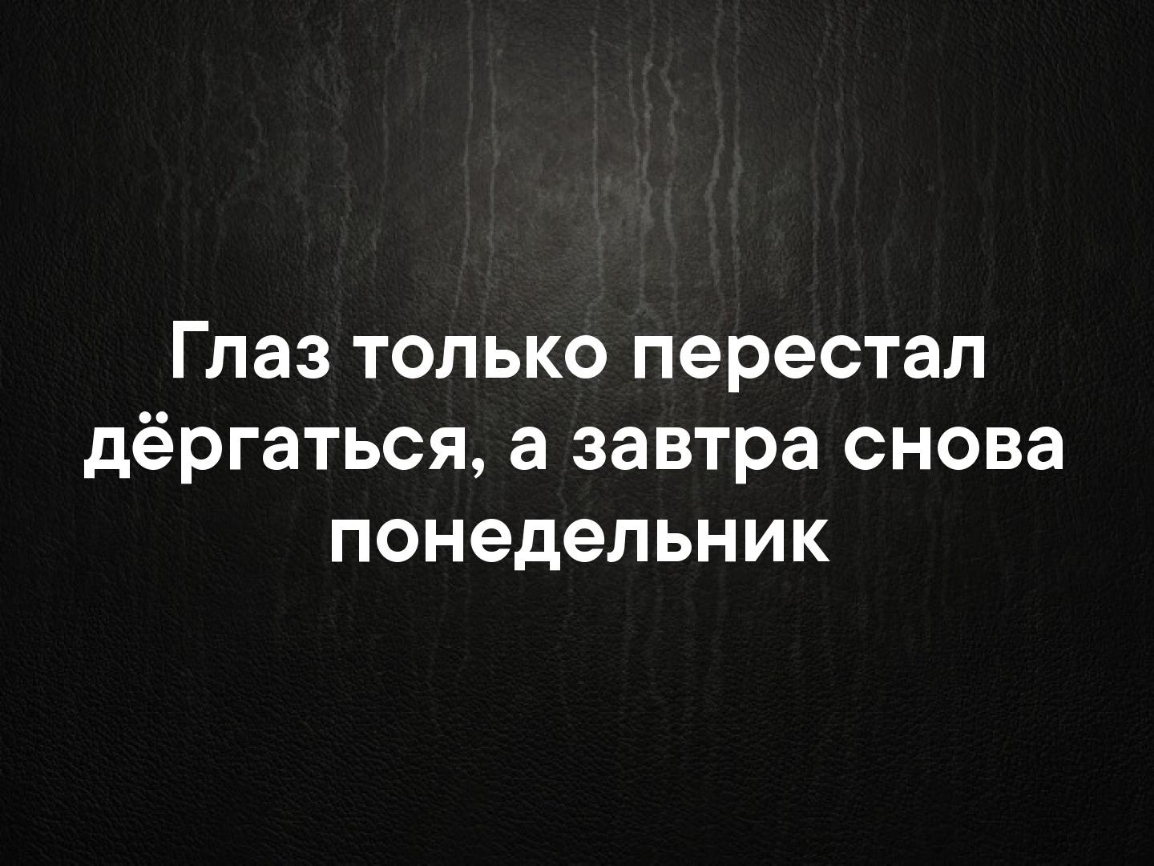 Глаз только перестал дёргаться а завтра снова понедельник