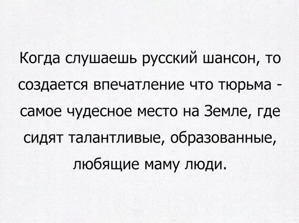 Когда слушаешь русский шансон то создается впечатление что тюрьма самое чудесное место на Земле где сидят талантливые образованные любящие маму люди