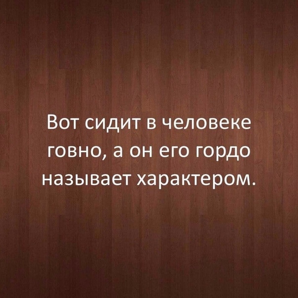 ВОТ СИДИТ В человеке ГОВНО а ОН его гордо НЗЗЫВЭЕТ характером