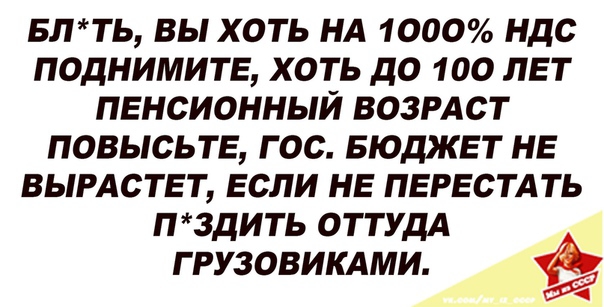 БЛТЬ вы хоть НА 1000 ндс поднимите хоть до 100 лет пенсионный возрдст повысьтв гос БЮДЖЕТ НЕ вымстьт если не пвгвстдть пздить ОТТУДА грузовикдми