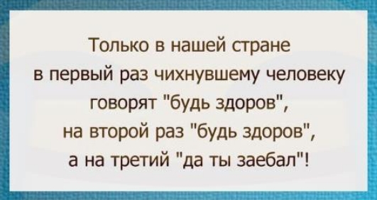Только в нашей стране в первый раз чихнувшему человеку говорят будь здоров на второй раз будь здоров а на третий да ты заебал