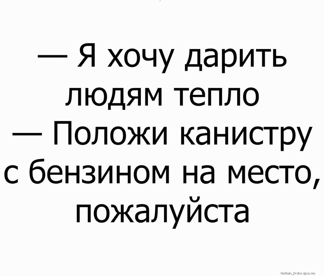 Я хочу дарить людям тепло Положи канистру с бензином на место пожалуйста