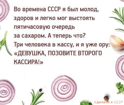 Во времена СССР я Был молод здоров и легко мог выстоять пятичасовую очередь за сахаром А теперь что Три человека в кассу и я уже ору ДЕВУШКА ПОЗОВИТЕ ВТОРОГО НАССИРА