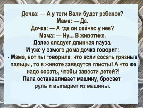 г мі Ш дочка А у тети Вани будет ребенок Мама да дочка А где он сейчас у нее Мама Ну В животике далее следует дпиииая пауза и уже у самого дома дочка творит Мама вот ты творила что если сосать грязные пальцы то в животе аавадутся глисты А что же надо сосать чтобы завести детей _ Папа останавливает машину бросает руль и выпадает и машины тд