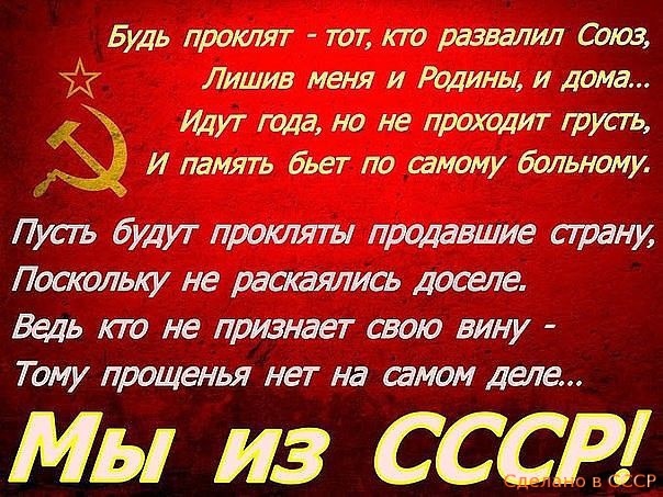 Будь проклят тот кто развалил Союз Лишив меня и Родины и дома тут тоа но не проходит туаъ И память бьет по шмому больному Лусъ будут прокляты продавшие страну Поскольку не раскаялись доселе Ведь кто не признает свою вину Тому прощенья нет на самом деле Мы из СССВЛ