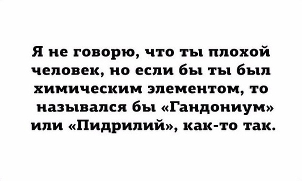 Я не говорю что ты плохой человек но если бы ты был химическим элементом то назывался бы Гаидониум или Пидрилий как то так