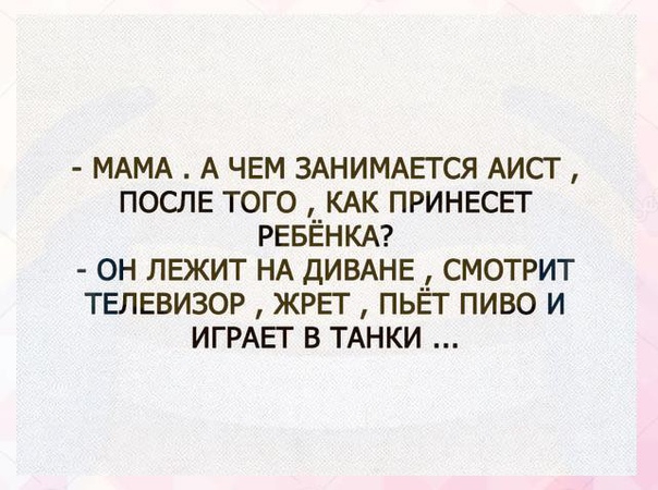 МАМА А ЧЕМ ЗАНИМАЕТСЯ АИСТ ПОСЛЕ того КАК ПРИНЕСЕТ РЕБЁНКА он ЛЕЖИТ НА дИВАнЕ смотрит ТЕЛЕВИЗОР ЖРЕГ ПЬЕГ пиво и ИГРАЕТ в ТАНКИ
