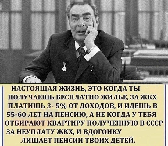 А НАСТОЯЩАЯ ЖИЗНЬ ЭТО КОГДА ТЫ ПОЛУЧАЕШЬ БЕСПЛАТНО ЖИЛЬЕ ЗА ЖКХ ПЛАТИШЬ 3 5 ОТ ДОХОДОВ И ИДЕШЬ В 55 60 ЛЕТ НА ПЕНСИЮ А НЕ КОГДА У ТЕБЯ ОТБИРАЮТ КВАРТИРУ ПОЛУЧЕННУЮ В СССР ЗА НЕУПЛАТУ ЖКХ И ВДОГОНКУ ЛИШАЕТ ПЕНСИИ ТВОИХ ДЕТЕЙ