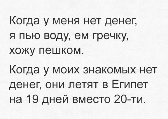 Когда у меня нет денег я пью воду ем гречку хожу пешком Когда у моих знакомых нет денег они летят в Египет на 19 дней вместо 20 ти