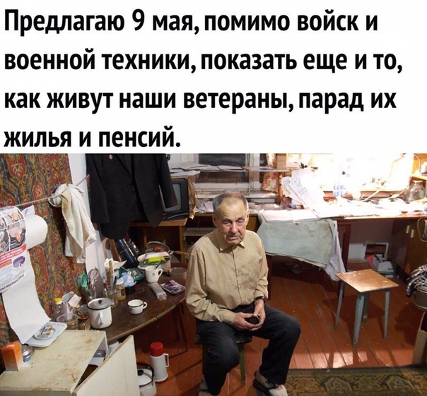Предлагаю 9 мая помимо войск и военной техники показать еще и то как живут наши ветераны парад их жилья и пенсий