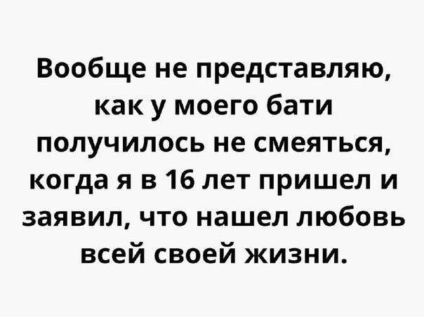 Вообще не представляю как у моего бати получилось не смеяться когда я в 16 лет пришел и заявил что нашел любовь всей своей жизни