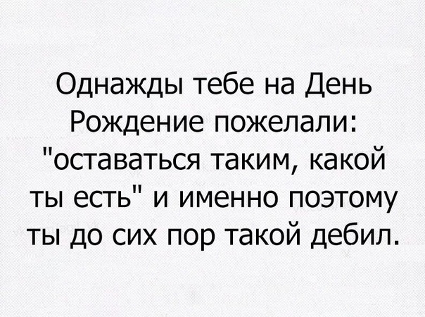 Однажды тебе на День Рождение пожелали оставаться таким какой ты есть и именно поэтому ты до сих пор такой дебил